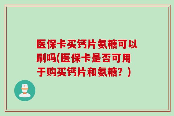 医保卡买钙片氨糖可以刷吗(医保卡是否可用于购买钙片和氨糖?) 医保卡买钙片氨糖可以刷吗(医保卡是否可用于购买钙片和氨糖?)