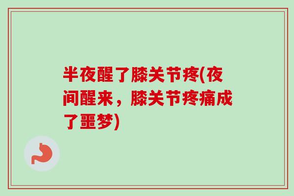 半夜醒了膝关节疼(夜间醒来,膝关节疼痛成了噩梦) 半夜醒了膝关节疼(夜间醒来,膝关节疼痛成了噩梦)