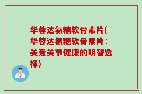 华蓉达氨糖软骨素片(华蓉达氨糖软骨素片:关爱关节健康的明智选择) 华蓉达氨糖软骨素片(华蓉达氨糖软骨素片:关爱关节健康的明智选择)