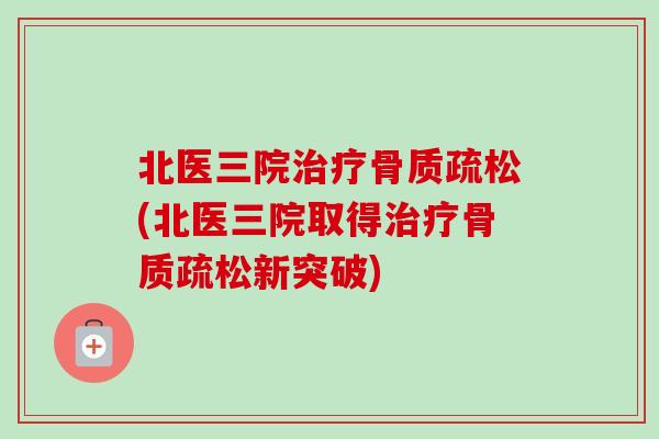 北医三院治疗骨质疏松(北医三院取得治疗骨质疏松新突破) 北医三院治疗骨质疏松(北医三院取得治疗骨质疏松新突破)