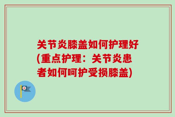 膝盖如何护理好(重点护理：患者如何呵护受损膝盖)