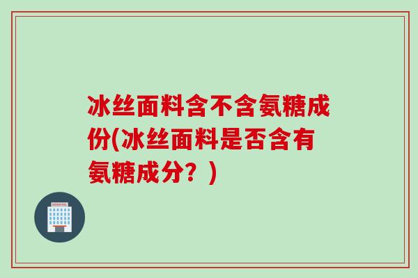 冰丝面料含不含氨糖成份(冰丝面料是否含有氨糖成分？)
