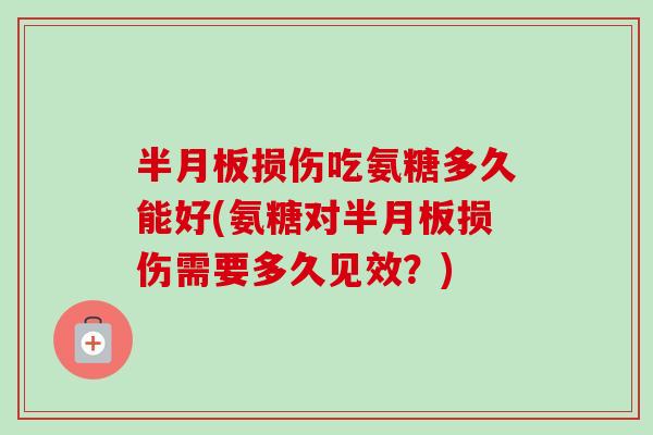 半月板损伤吃氨糖多久能好(氨糖对半月板损伤需要多久见效？)