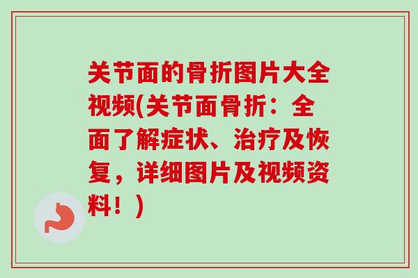 关节面的骨折图片大全视频(关节面骨折：全面了解症状、治疗及恢复，详细图片及视频资料！)