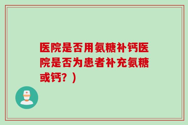 医院是否用氨糖补钙医院是否为患者补充氨糖或钙？)