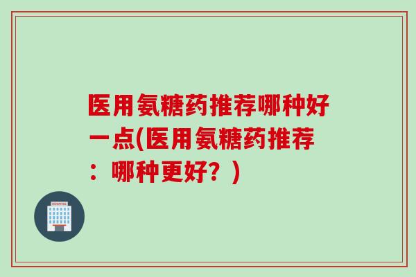 医用氨糖药推荐哪种好一点(医用氨糖药推荐：哪种更好？)