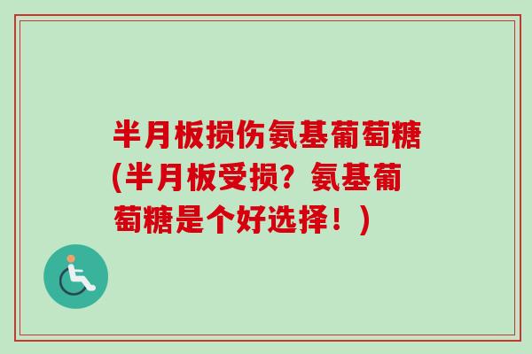 半月板损伤氨基葡萄糖(半月板受损？氨基葡萄糖是个好选择！)