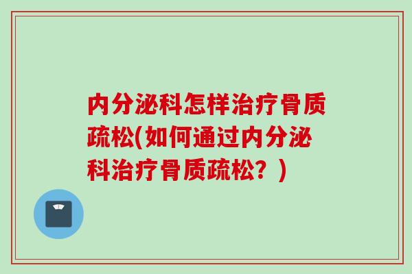 内分泌科怎样治疗骨质疏松(如何通过内分泌科治疗骨质疏松？)