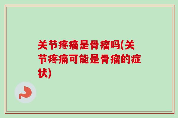 关节疼痛是骨瘤吗(关节疼痛可能是骨瘤的症状)