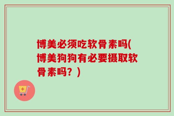 博美必须吃软骨素吗(博美狗狗有必要摄取软骨素吗？)