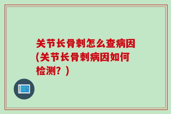 关节长骨刺怎么查病因(关节长骨刺病因如何检测？)