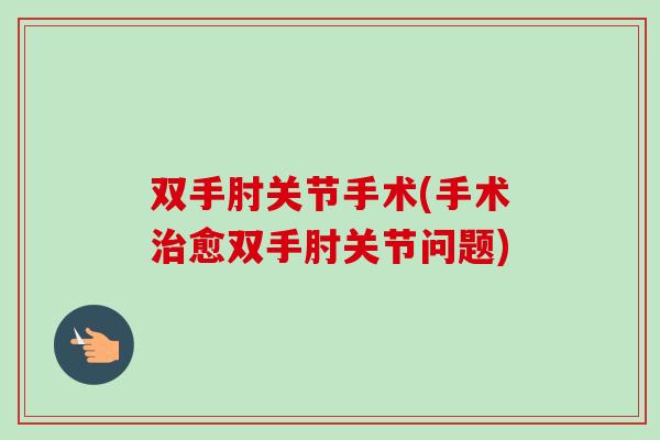 双手肘关节手术(手术治愈双手肘关节问题)