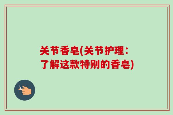 关节香皂(关节护理：了解这款特别的香皂)