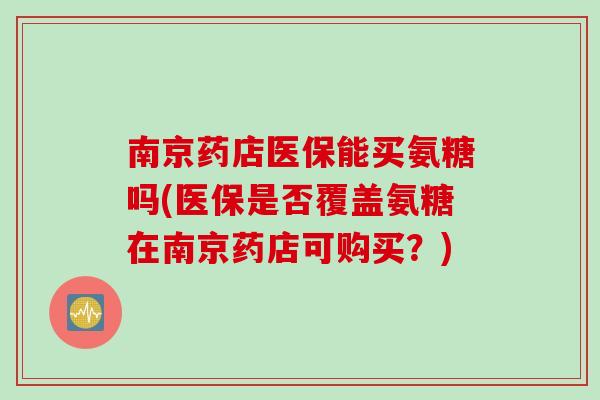 南京药店医保能买氨糖吗(医保是否覆盖氨糖在南京药店可购买？)