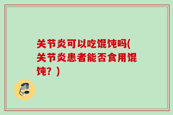 关节炎可以吃馄饨吗(关节炎患者能否食用馄饨？)
