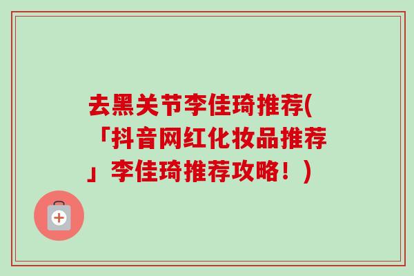 去黑关节李佳琦推荐(「抖音网红化妆品推荐」李佳琦推荐攻略！)