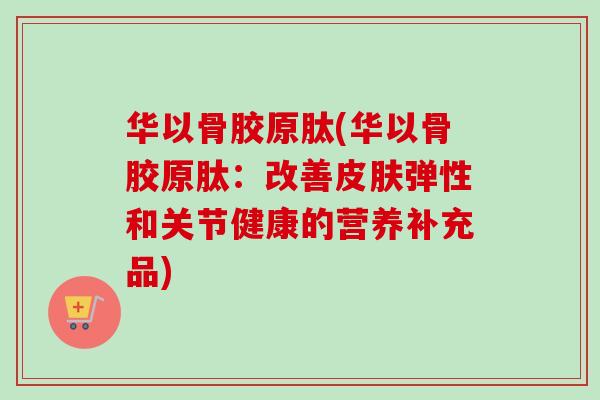 华以骨胶原肽(华以骨胶原肽：改善皮肤弹性和关节健康的营养补充品)