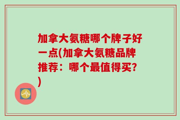 加拿大氨糖哪个牌子好一点(加拿大氨糖品牌推荐：哪个最值得买？)