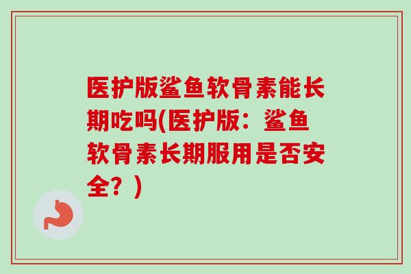 医护版鲨鱼软骨素能长期吃吗(医护版：鲨鱼软骨素长期服用是否安全？)