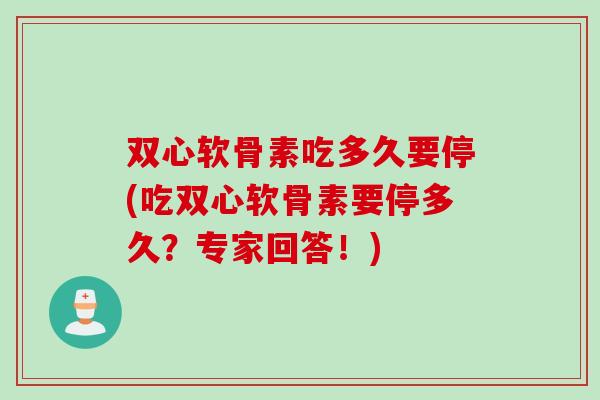 双心软骨素吃多久要停(吃双心软骨素要停多久？专家回答！)