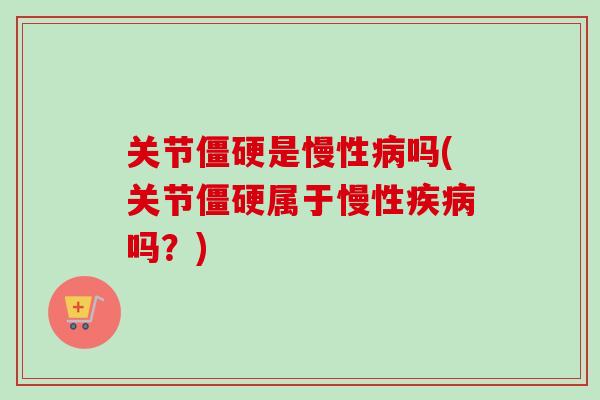 关节僵硬是慢性病吗(关节僵硬属于慢性疾病吗？)