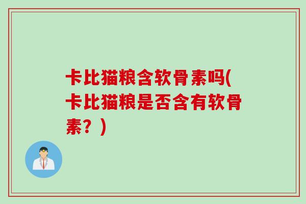 卡比猫粮含软骨素吗(卡比猫粮是否含有软骨素？)
