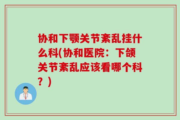 协和下颚关节紊乱挂什么科(协和医院:下颌关节紊乱应该看哪个科?) 协和下颚关节紊乱挂什么科(协和医院:下颌关节紊乱应该看哪个科?)