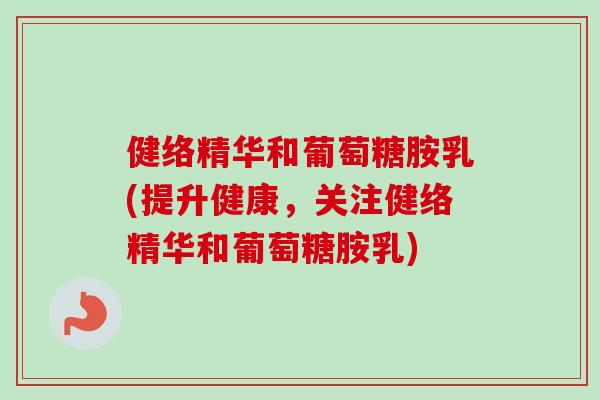 健络精华和葡萄糖胺乳(提升健康，关注健络精华和葡萄糖胺乳)