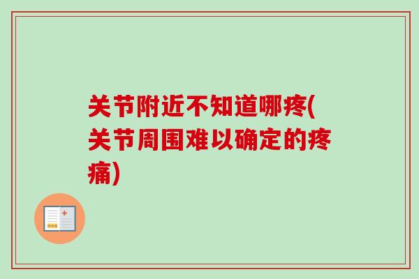 关节附近不知道哪疼(关节周围难以确定的疼痛)