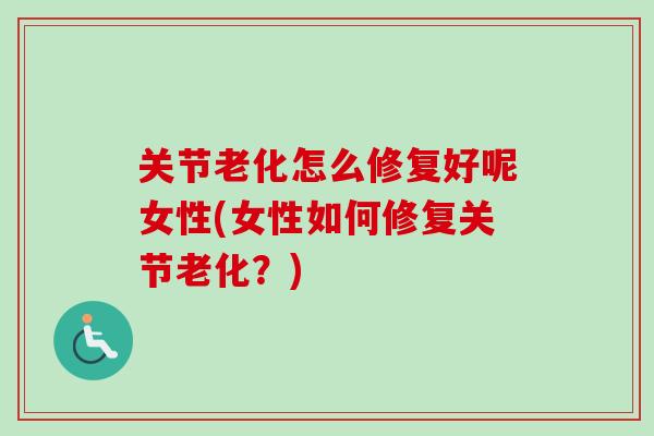 关节老化怎么修复好呢女性(女性如何修复关节老化？)