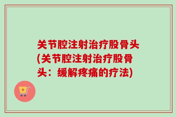 关节腔注射治疗股骨头(关节腔注射治疗股骨头：缓解疼痛的疗法)
