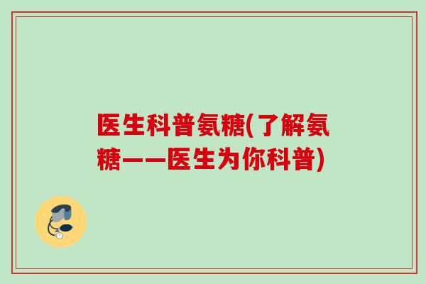 医生科普氨糖(了解氨糖——医生为你科普)