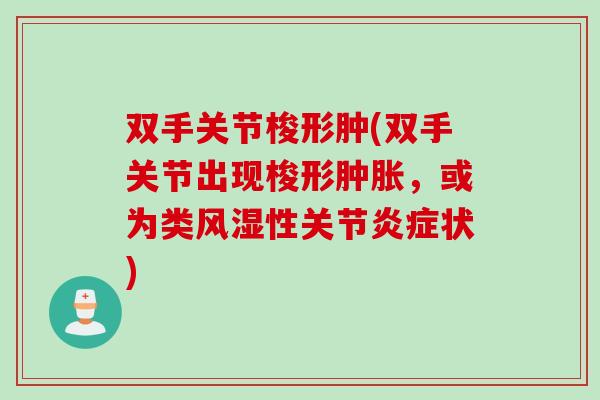 双手关节梭形肿(双手关节出现梭形,或为类性关节状) 双手关节梭形肿(双手关节出现梭形,或为类性关节状)