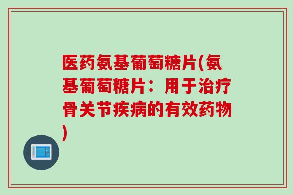 医药氨基葡萄糖片(氨基葡萄糖片：用于治疗骨关节疾病的有效药物)