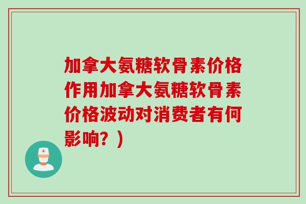 加拿大氨糖软骨素价格作用加拿大氨糖软骨素价格波动对消费者有何影响？)