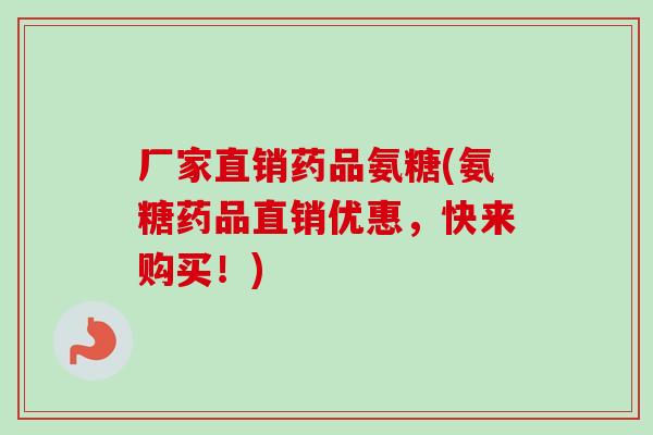 厂家直销药品氨糖(氨糖药品直销优惠，快来购买！)