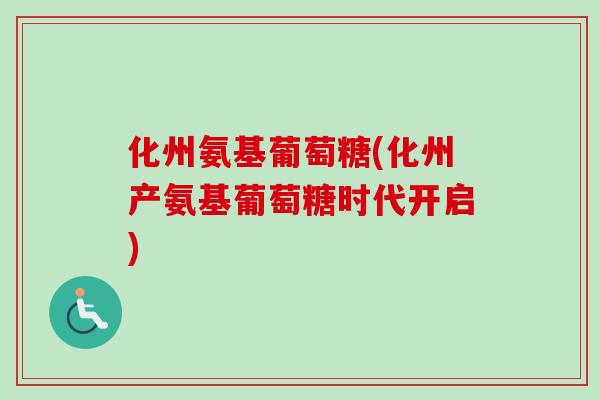 化州氨基葡萄糖(化州产氨基葡萄糖时代开启)
