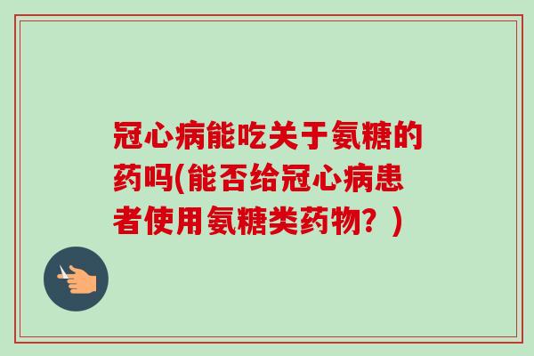 能吃关于氨糖的药吗(能否给患者使用氨糖类?) 能吃关于氨糖的药吗(能否给患者使用氨糖类?)