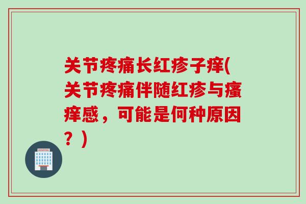 关节疼痛长红疹子痒(关节疼痛伴随红疹与瘙痒感，可能是何种原因？)