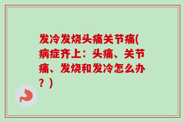 发冷发烧头痛关节痛(病症齐上：头痛、关节痛、发烧和发冷怎么办？)