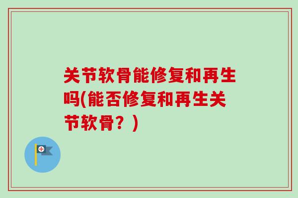 关节软骨能修复和再生吗(能否修复和再生关节软骨？)