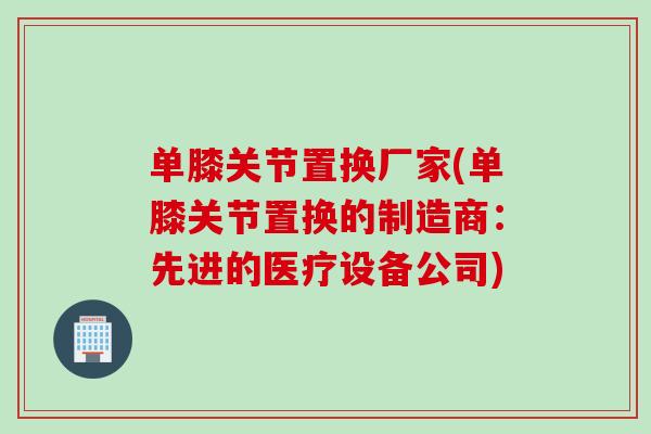 单膝关节置换厂家(单膝关节置换的制造商：先进的医疗设备公司)