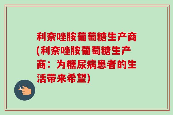 利奈唑胺葡萄糖生产商(利奈唑胺葡萄糖生产商：为糖尿病患者的生活带来希望)