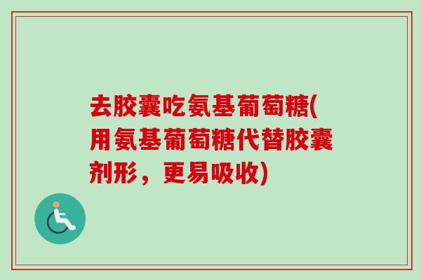 去胶囊吃氨基葡萄糖(用氨基葡萄糖代替胶囊剂形，更易吸收)