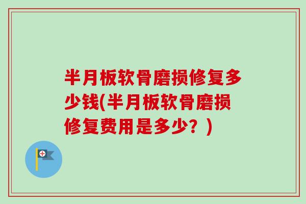 半月板软骨磨损修复多少钱(半月板软骨磨损修复费用是多少？)