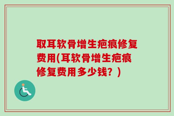 取耳软骨增生疤痕修复费用(耳软骨增生疤痕修复费用多少钱？)