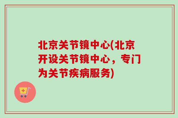 北京关节镜中心(北京开设关节镜中心，专门为关节疾病服务)