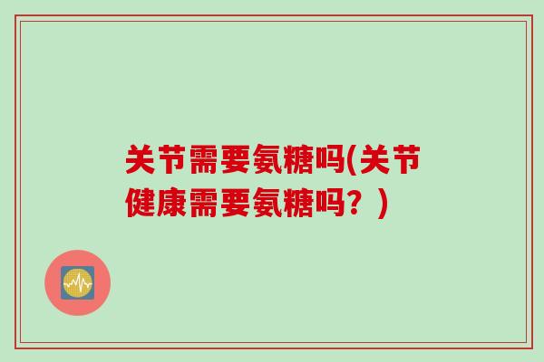 关节需要氨糖吗(关节健康需要氨糖吗？)