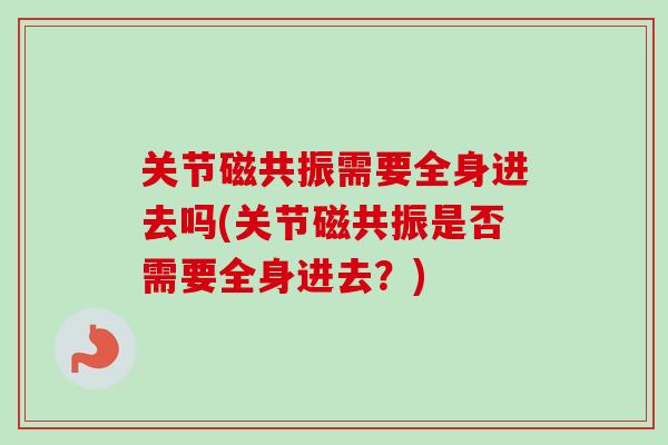 关节磁共振需要全身进去吗(关节磁共振是否需要全身进去？)