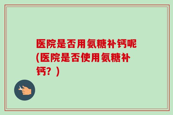 医院是否用氨糖补钙呢(医院是否使用氨糖补钙？)